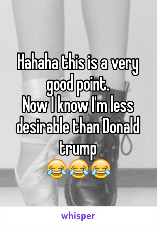 Hahaha this is a very good point. 
Now I know I'm less desirable than Donald trump 
😂😂😂