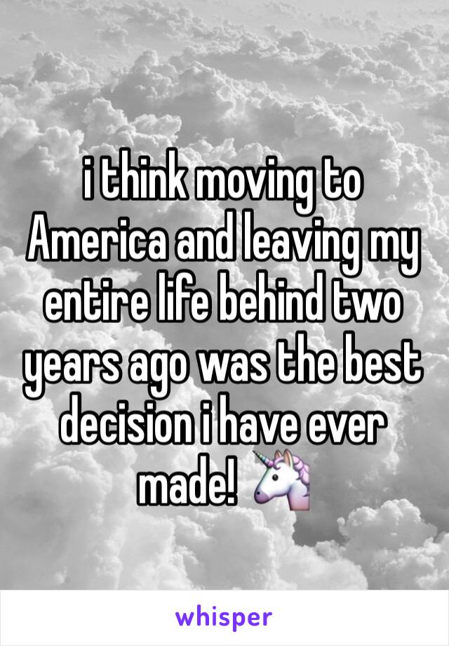 i think moving to America and leaving my entire life behind two years ago was the best decision i have ever made! 🦄