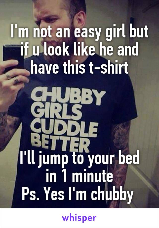 I'm not an easy girl but if u look like he and have this t-shirt




I'll jump to your bed in 1 minute
Ps. Yes I'm chubby 