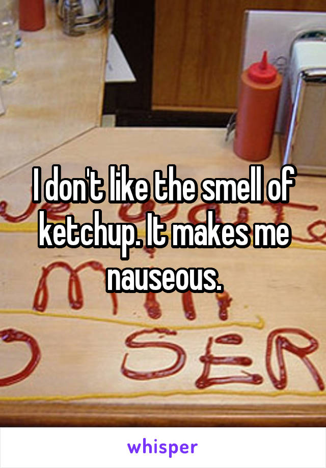 I don't like the smell of ketchup. It makes me nauseous.
