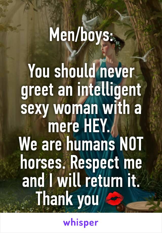 Men/boys:

You should never greet an intelligent sexy woman with a mere HEY. 
We are humans NOT horses. Respect me and I will return it.
Thank you 💋