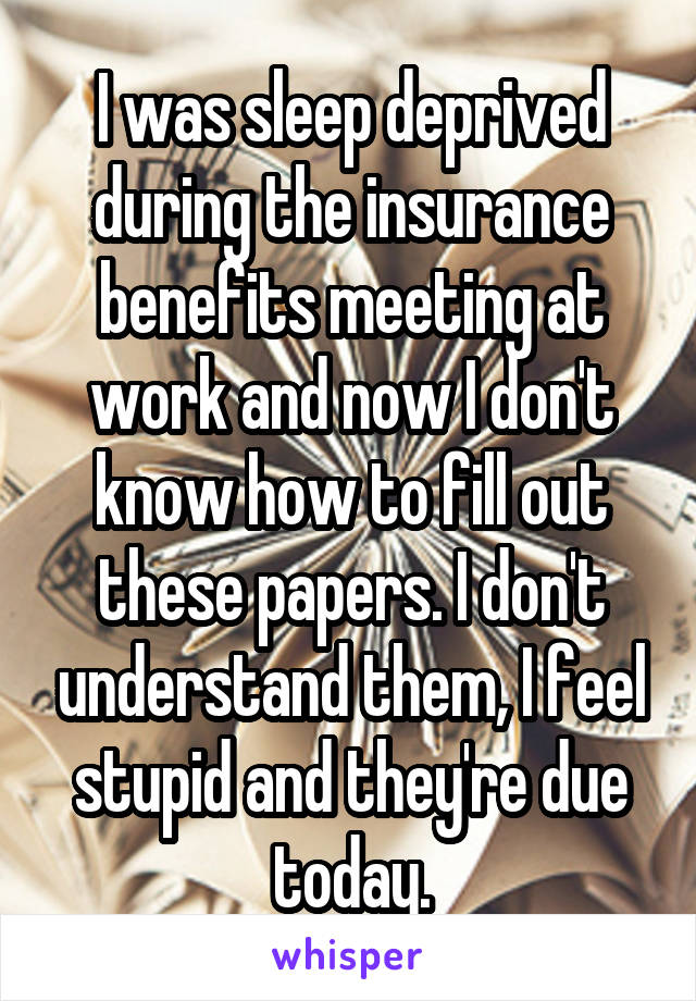 I was sleep deprived during the insurance benefits meeting at work and now I don't know how to fill out these papers. I don't understand them, I feel stupid and they're due today.
