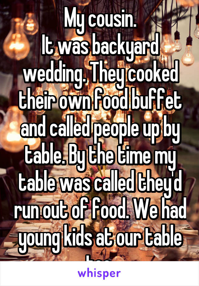 My cousin.
It was backyard wedding. They cooked their own food buffet and called people up by table. By the time my table was called they'd run out of food. We had young kids at our table too.