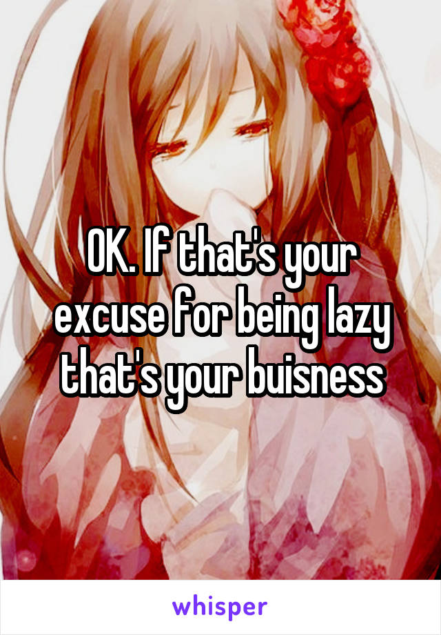 OK. If that's your excuse for being lazy that's your buisness