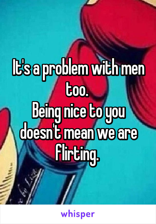 It's a problem with men too. 
Being nice to you doesn't mean we are flirting. 