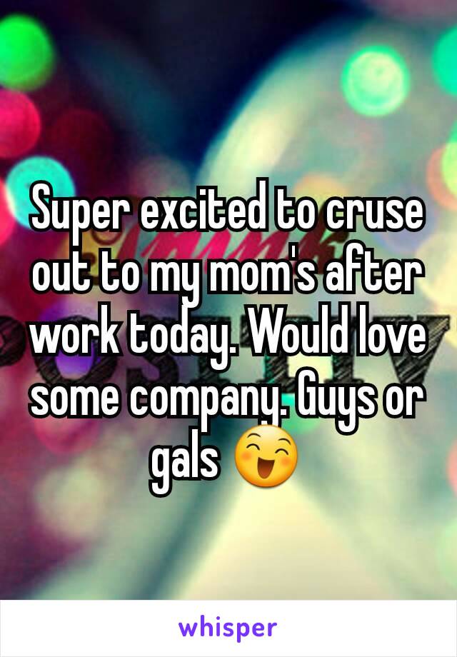 Super excited to cruse out to my mom's after work today. Would love some company. Guys or gals 😄