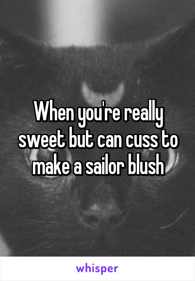 When you're really sweet but can cuss to make a sailor blush