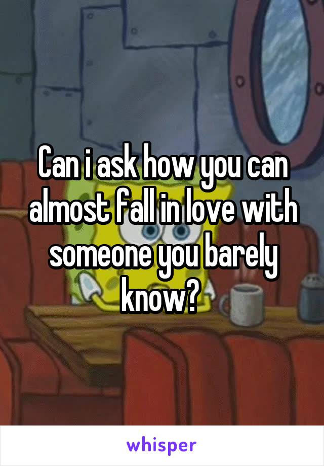 Can i ask how you can almost fall in love with someone you barely know? 