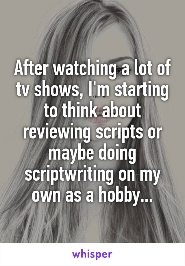After watching a lot of tv shows, I'm starting to think about reviewing scripts or maybe doing scriptwriting on my own as a hobby...