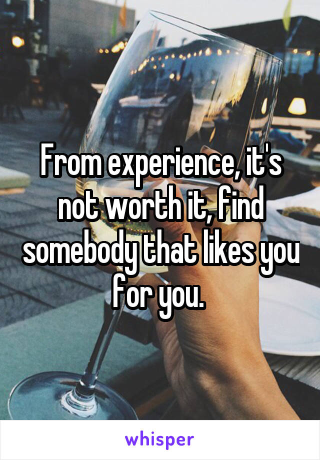 From experience, it's not worth it, find somebody that likes you for you. 