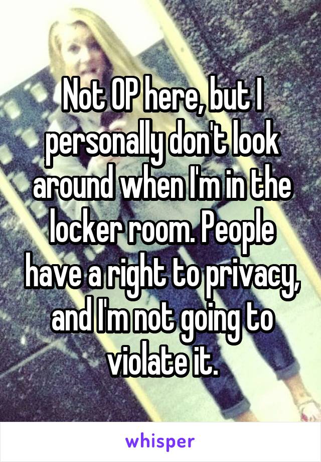 Not OP here, but I personally don't look around when I'm in the locker room. People have a right to privacy, and I'm not going to violate it.