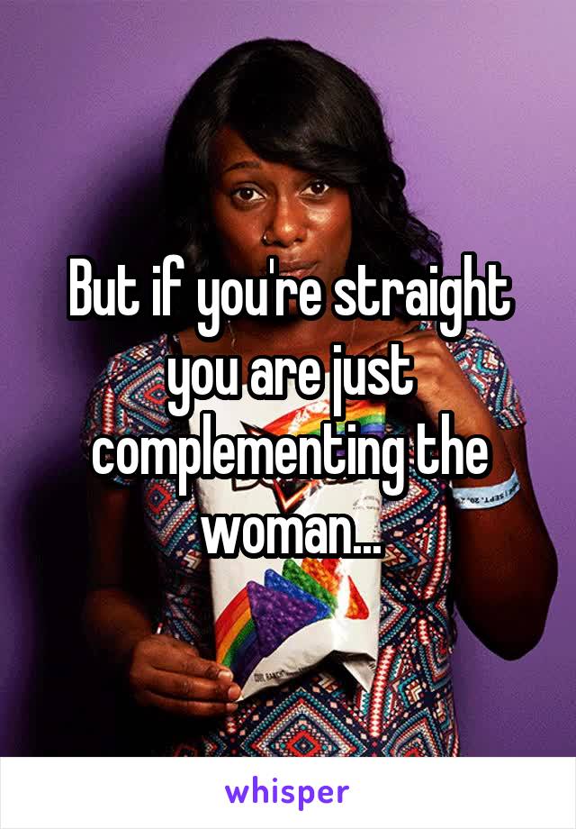 But if you're straight you are just complementing the woman...