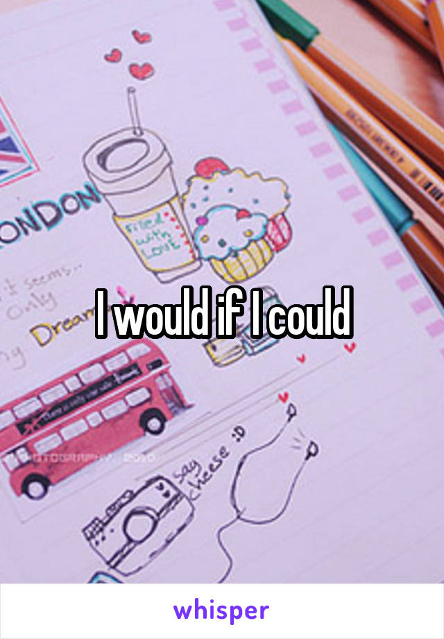 I would if I could