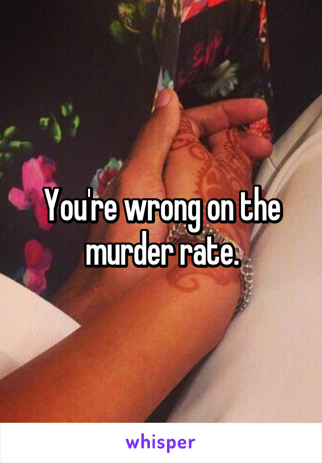 You're wrong on the murder rate.