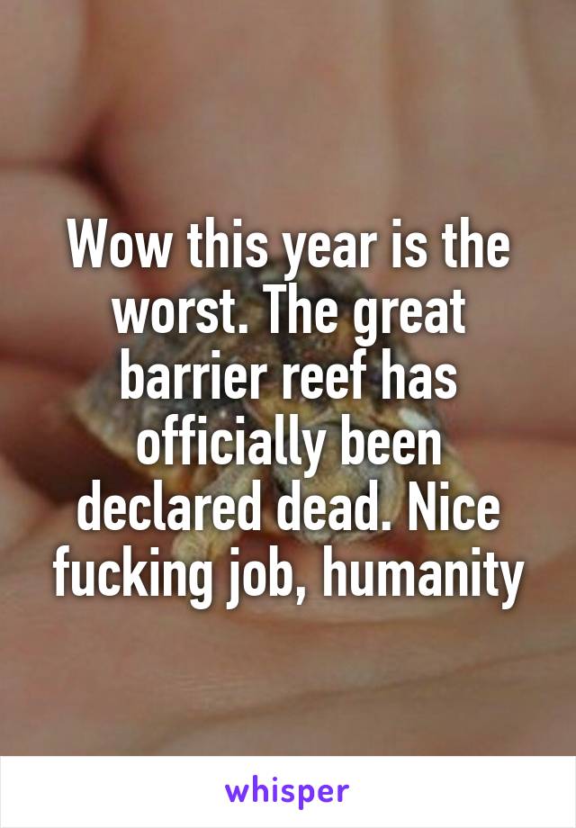 Wow this year is the worst. The great barrier reef has officially been declared dead. Nice fucking job, humanity