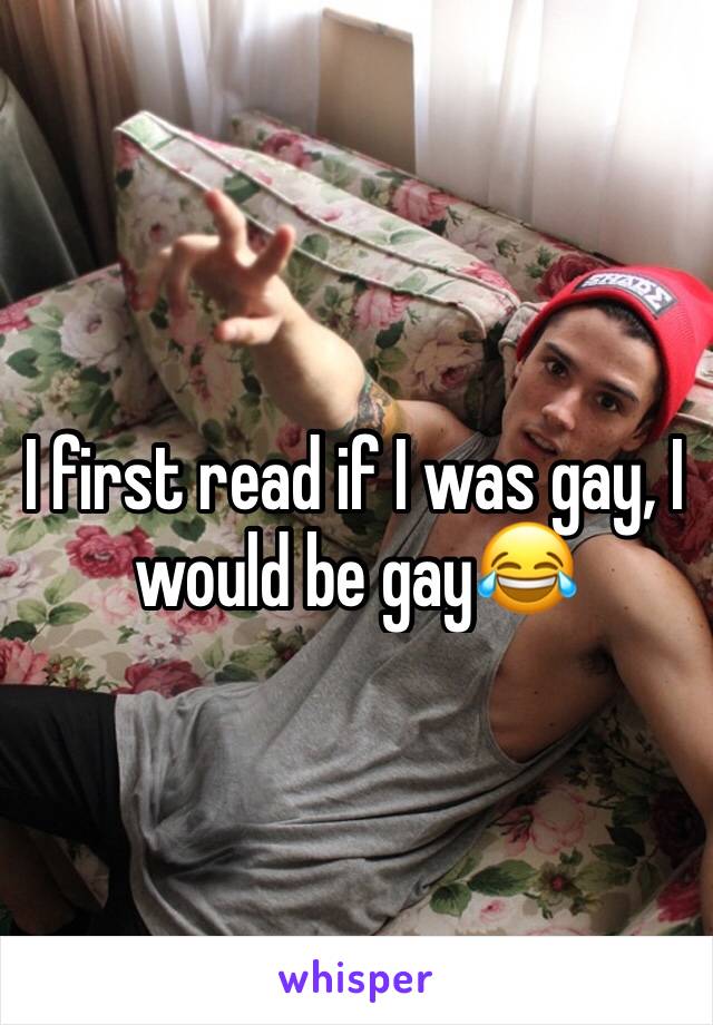 I first read if I was gay, I would be gay😂