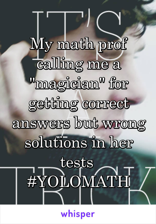 My math prof calling me a "magician" for getting correct answers but wrong solutions in her tests  #YOLOMATH