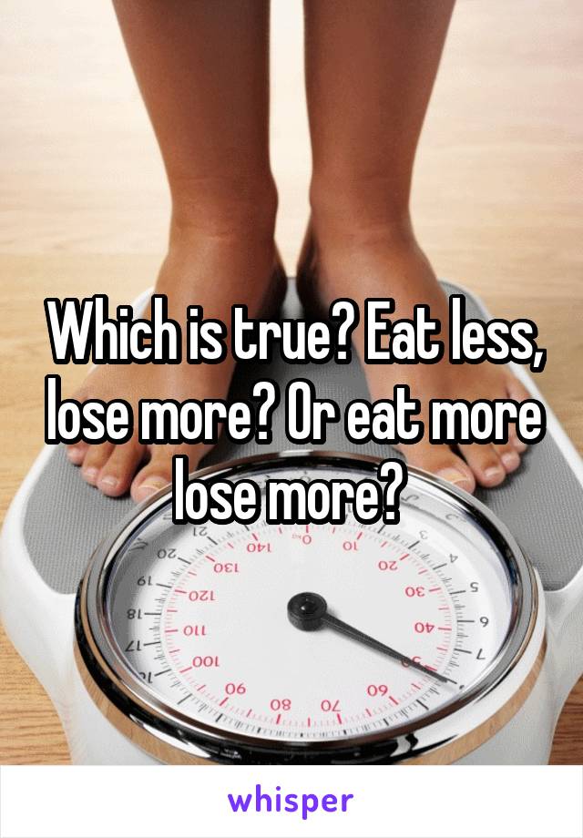 Which is true? Eat less, lose more? Or eat more lose more? 