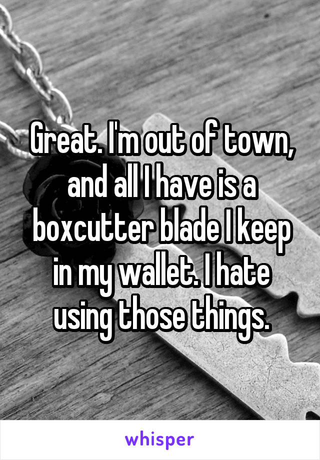 Great. I'm out of town, and all I have is a boxcutter blade I keep in my wallet. I hate using those things.