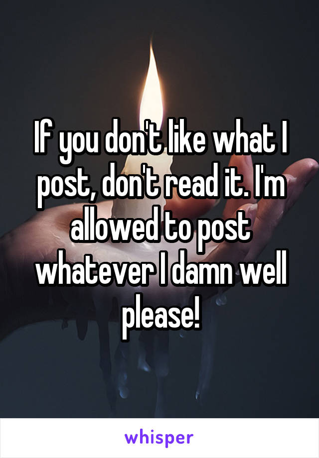 If you don't like what I post, don't read it. I'm allowed to post whatever I damn well please!