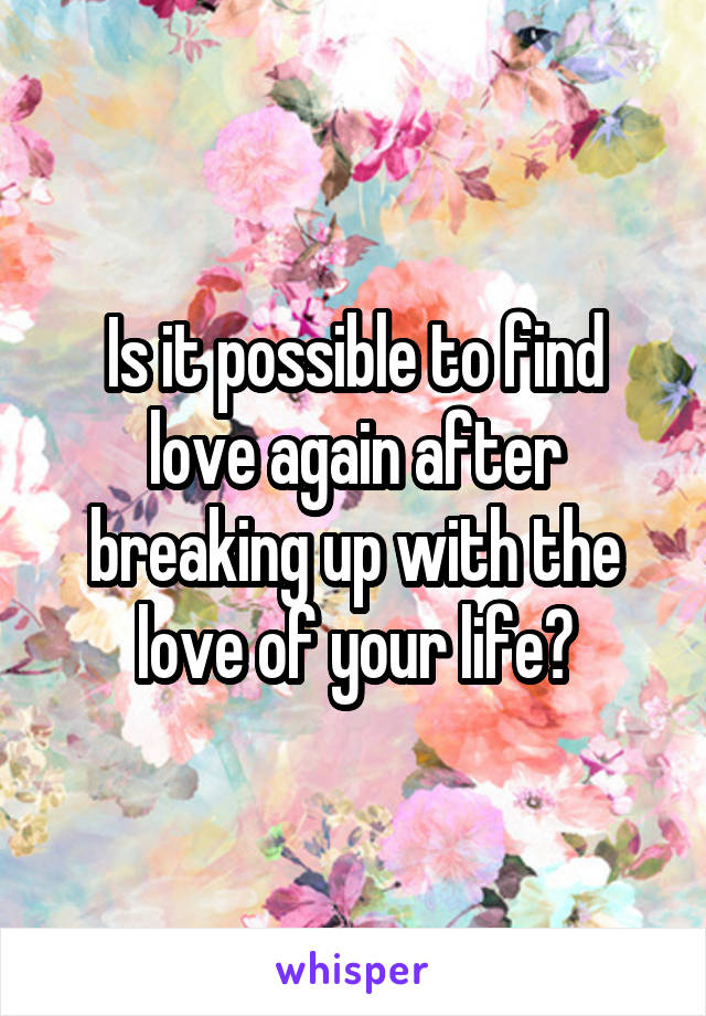 Is it possible to find love again after breaking up with the love of your life?