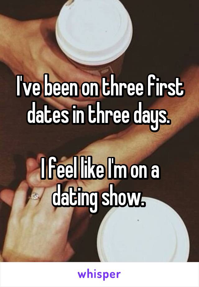 I've been on three first dates in three days. 

I feel like I'm on a dating show. 