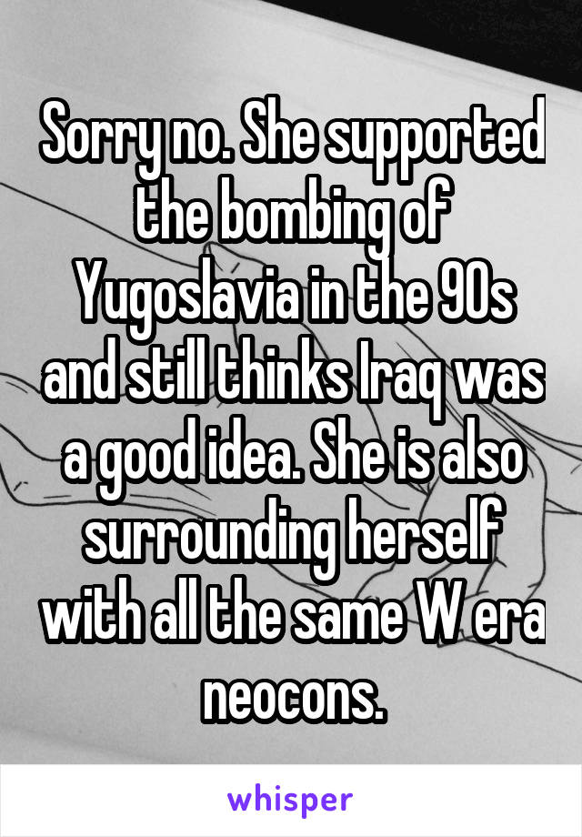 Sorry no. She supported the bombing of Yugoslavia in the 90s and still thinks Iraq was a good idea. She is also surrounding herself with all the same W era neocons.