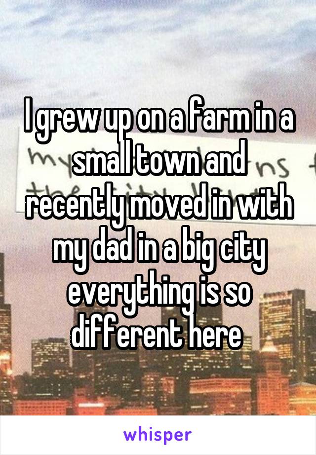 I grew up on a farm in a small town and recently moved in with my dad in a big city everything is so different here 