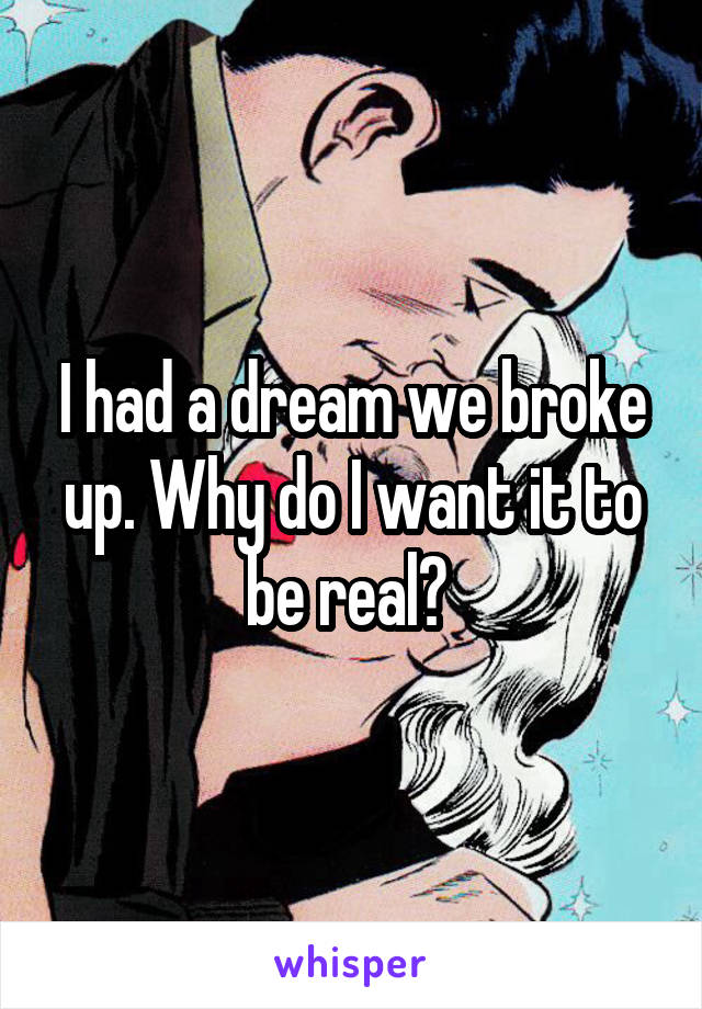 I had a dream we broke up. Why do I want it to be real? 