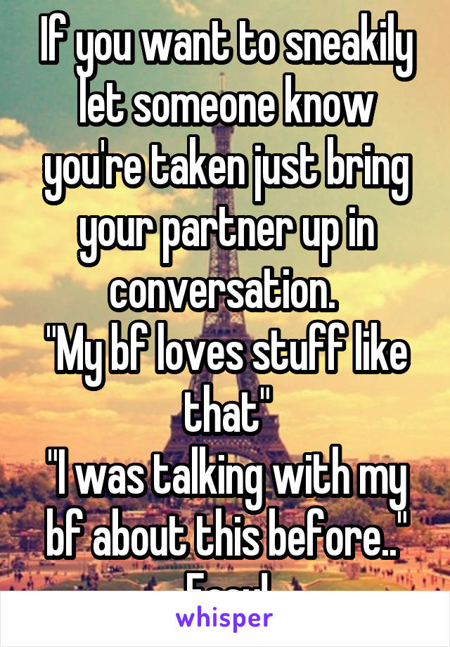 If you want to sneakily let someone know you're taken just bring your partner up in conversation. 
"My bf loves stuff like that"
"I was talking with my bf about this before.."
Easy!