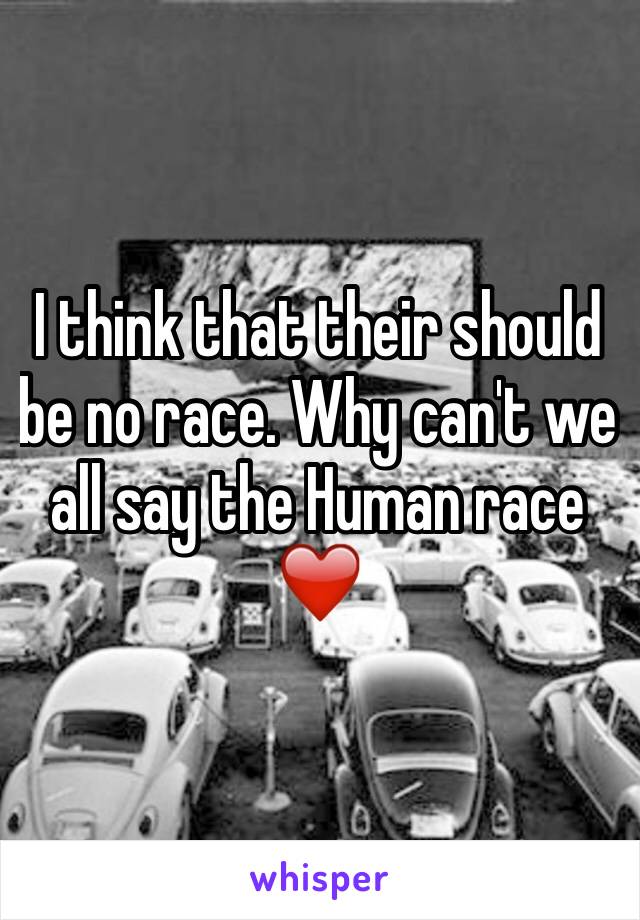 I think that their should be no race. Why can't we all say the Human race❤️
