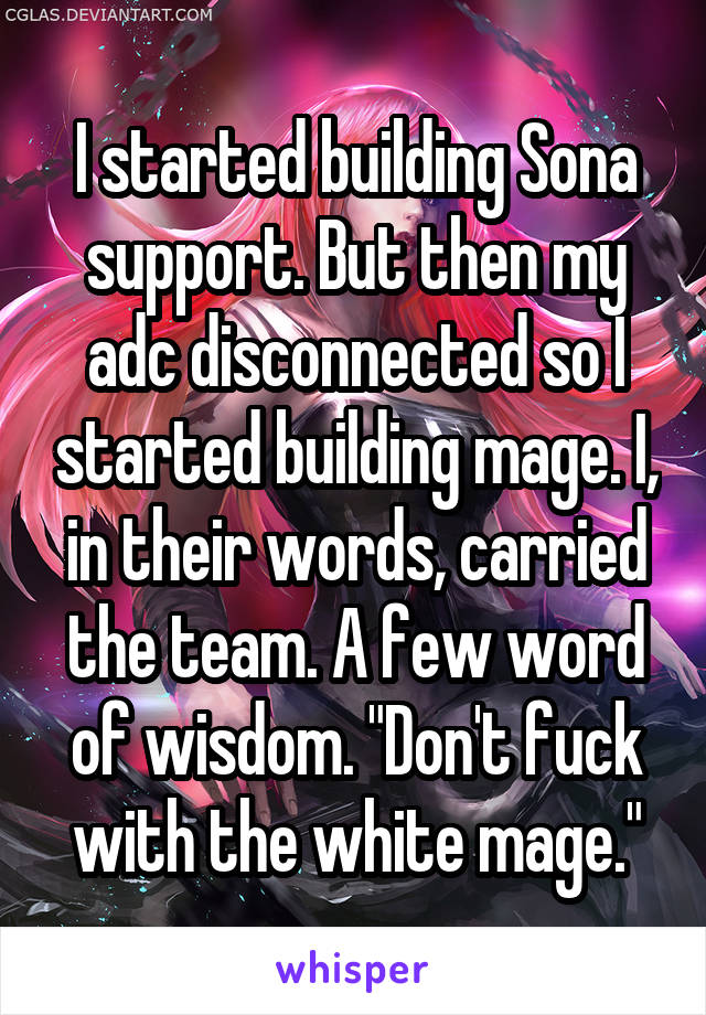 I started building Sona support. But then my adc disconnected so I started building mage. I, in their words, carried the team. A few word of wisdom. "Don't fuck with the white mage."