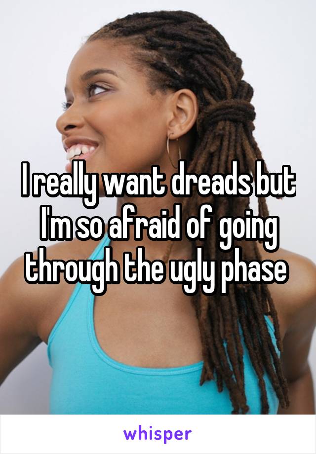I really want dreads but I'm so afraid of going through the ugly phase 