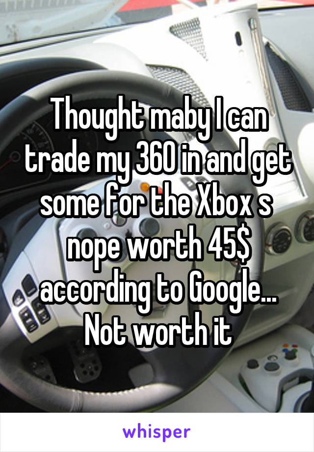Thought maby I can trade my 360 in and get some for the Xbox s  nope worth 45$ according to Google... Not worth it