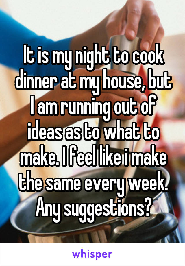 It is my night to cook dinner at my house, but I am running out of ideas as to what to make. I feel like i make the same every week. Any suggestions?