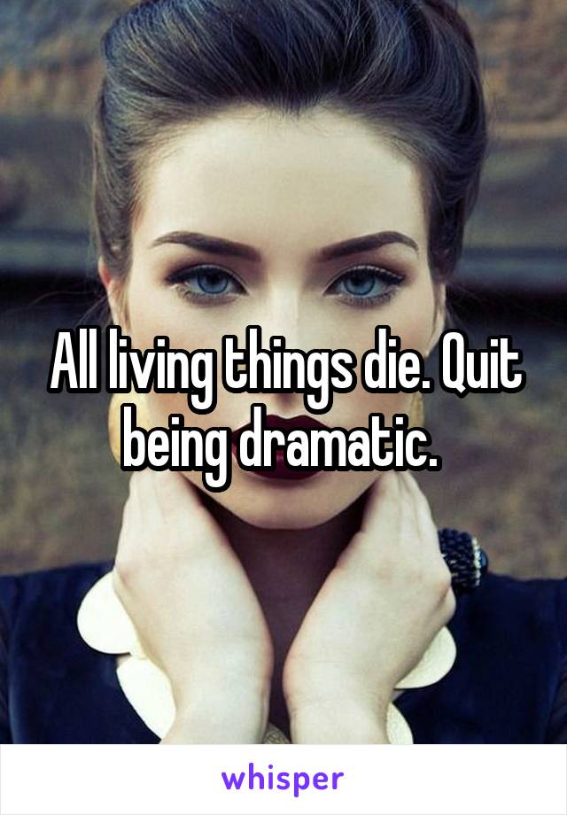 All living things die. Quit being dramatic. 