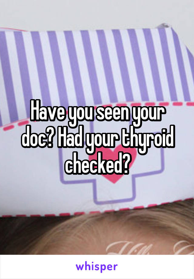 Have you seen your doc? Had your thyroid checked?