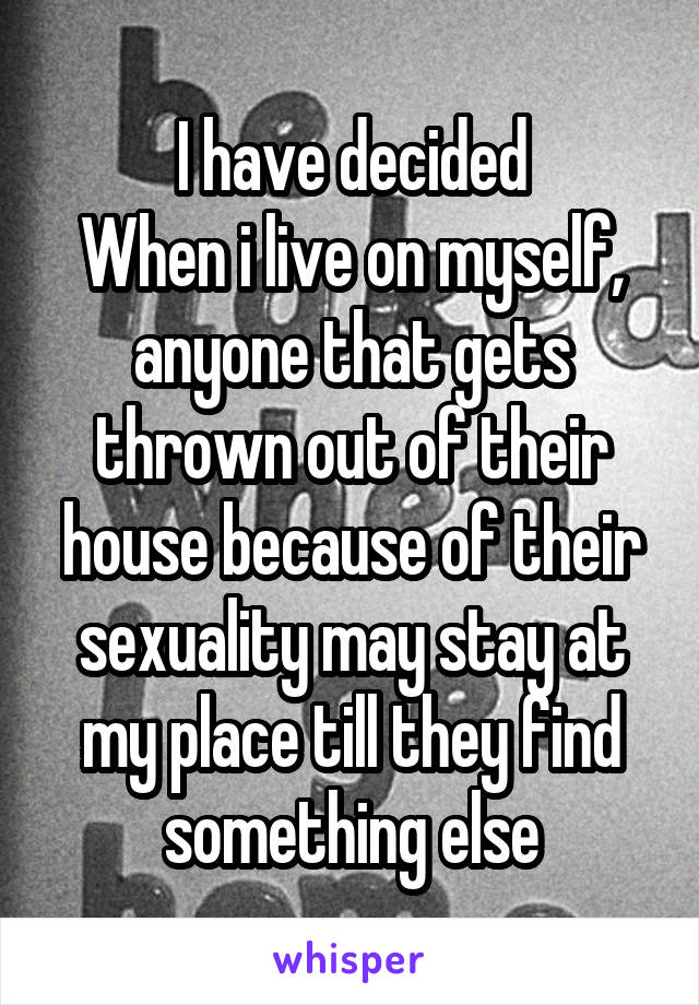 I have decided
When i live on myself, anyone that gets thrown out of their house because of their sexuality may stay at my place till they find something else