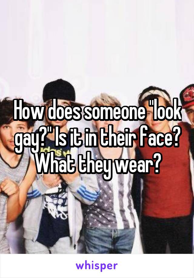 How does someone "look gay?" Is it in their face? What they wear?
