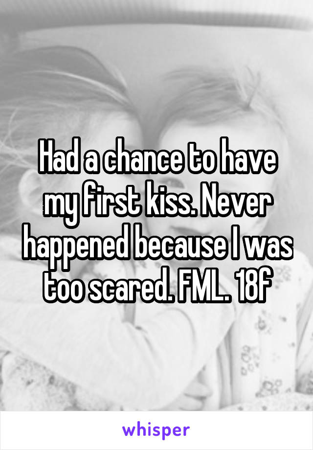 Had a chance to have my first kiss. Never happened because I was too scared. FML. 18f