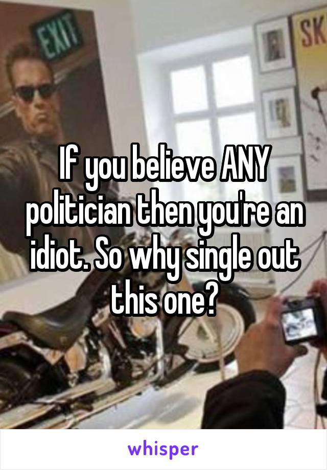 If you believe ANY politician then you're an idiot. So why single out this one?