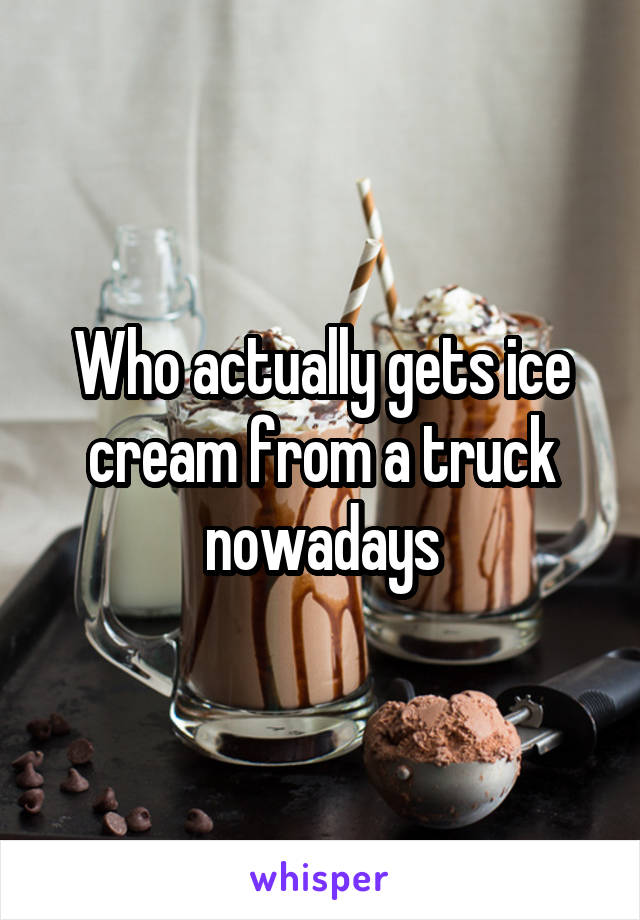 Who actually gets ice cream from a truck nowadays