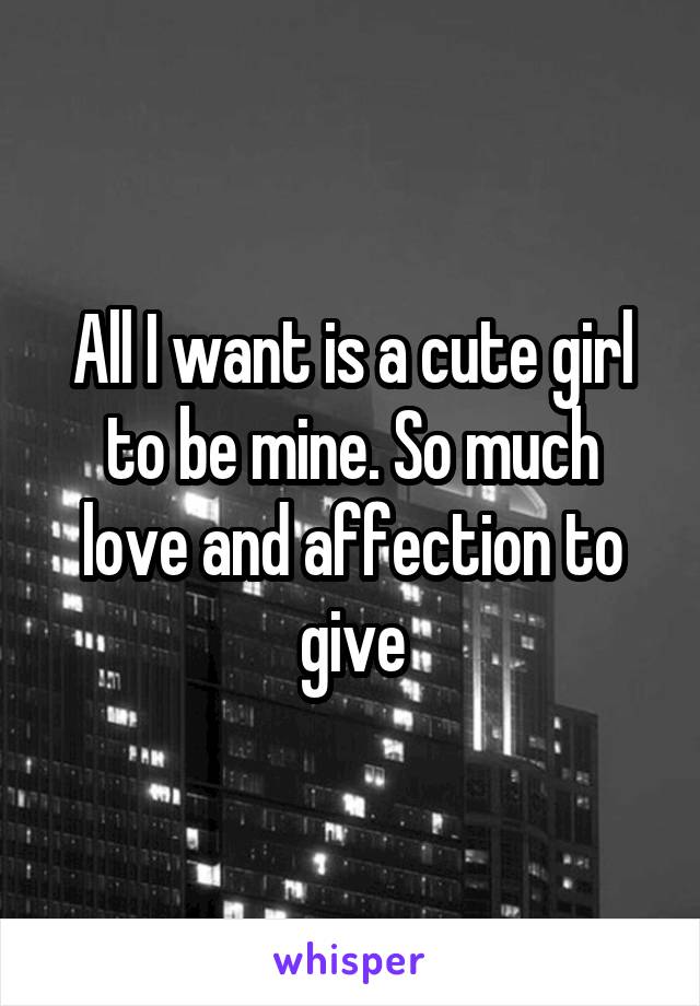 All I want is a cute girl to be mine. So much love and affection to give
