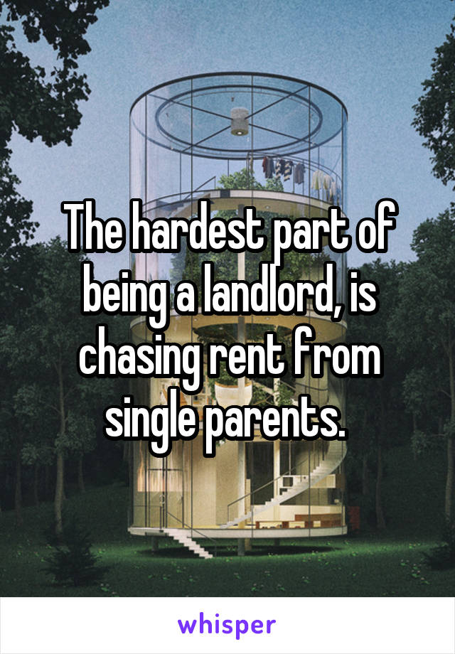 The hardest part of being a landlord, is chasing rent from single parents. 