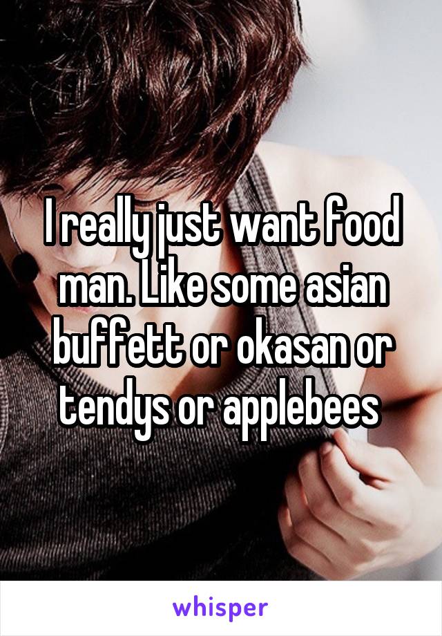 I really just want food man. Like some asian buffett or okasan or tendys or applebees 