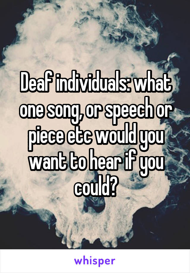 Deaf individuals: what one song, or speech or piece etc would you want to hear if you could?