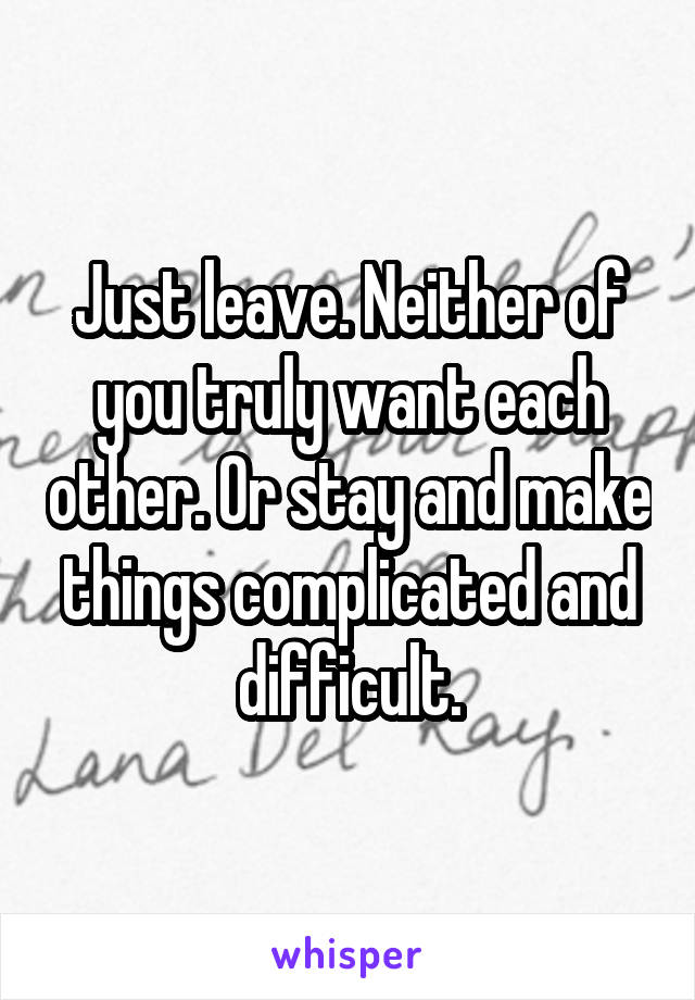 Just leave. Neither of you truly want each other. Or stay and make things complicated and difficult.