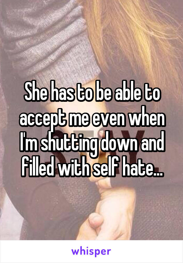She has to be able to accept me even when I'm shutting down and filled with self hate...