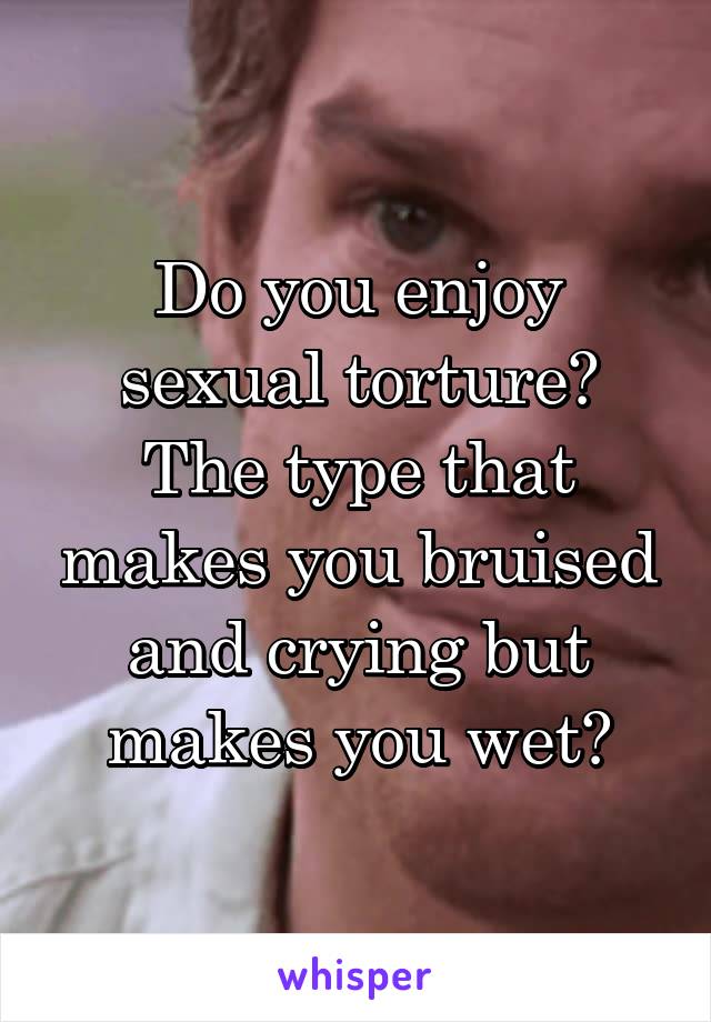 Do you enjoy sexual torture?
The type that makes you bruised and crying but makes you wet?