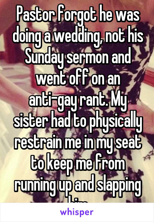 Pastor forgot he was doing a wedding, not his Sunday sermon and went off on an anti-gay rant. My sister had to physically restrain me in my seat to keep me from running up and slapping him